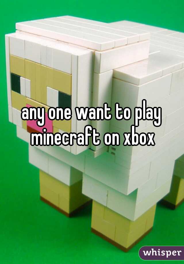 any one want to play minecraft on xbox