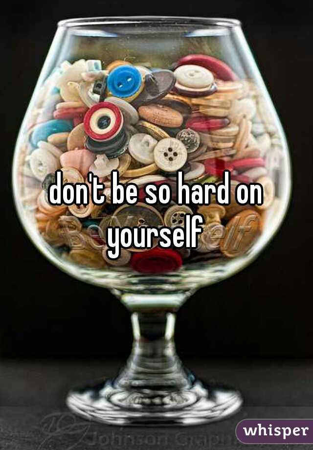 don't be so hard on yourself 