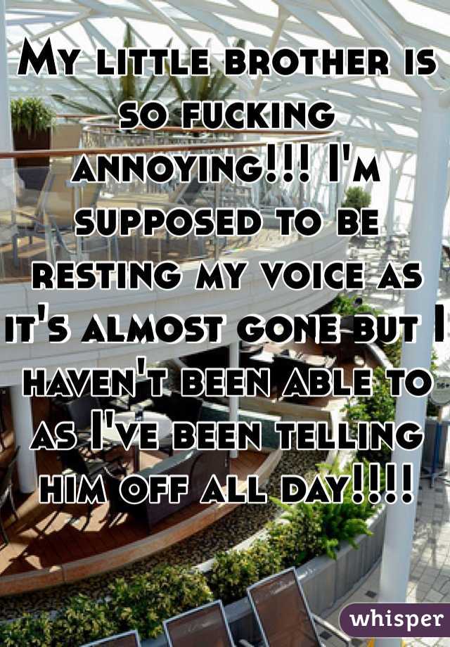 My little brother is so fucking annoying!!! I'm supposed to be resting my voice as it's almost gone but I haven't been able to as I've been telling him off all day!!!!