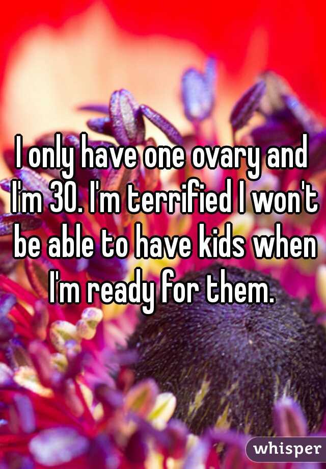 I only have one ovary and I'm 30. I'm terrified I won't be able to have kids when I'm ready for them. 