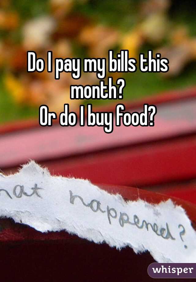 Do I pay my bills this month? 
Or do I buy food?