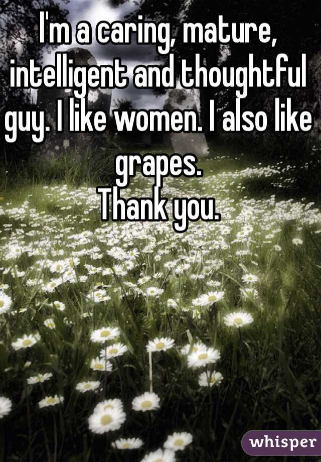 I'm a caring, mature, intelligent and thoughtful guy. I like women. I also like grapes. 
Thank you.