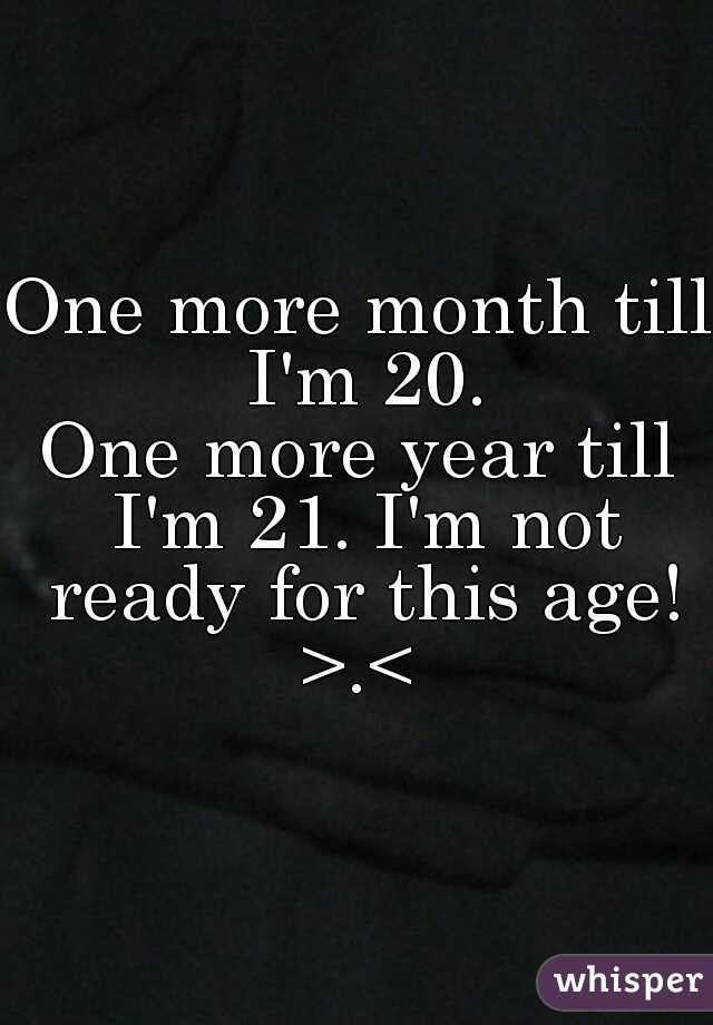 One more month till I'm 20.
One more year till I'm 21. I'm not ready for this age! >.< 