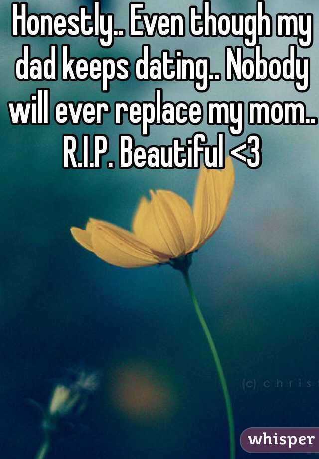 Honestly.. Even though my dad keeps dating.. Nobody will ever replace my mom.. R.I.P. Beautiful <3