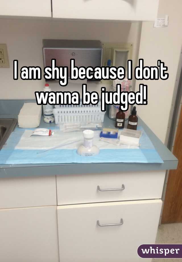 I am shy because I don't wanna be judged!