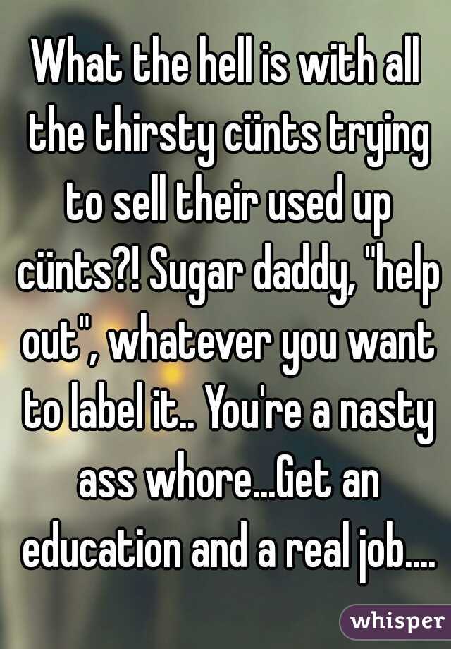 What the hell is with all the thirsty cünts trying to sell their used up cünts?! Sugar daddy, "help out", whatever you want to label it.. You're a nasty ass whore...Get an education and a real job....