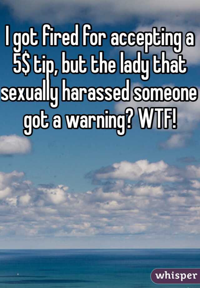 I got fired for accepting a 5$ tip, but the lady that sexually harassed someone got a warning? WTF!