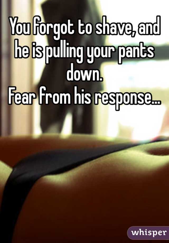You forgot to shave, and he is pulling your pants down.
Fear from his response...