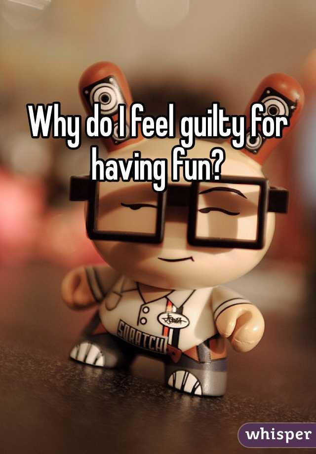Why do I feel guilty for having fun?