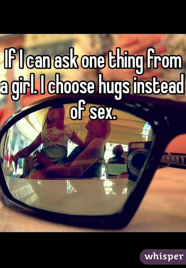 If I can ask one thing from a girl. I choose hugs instead of sex. 