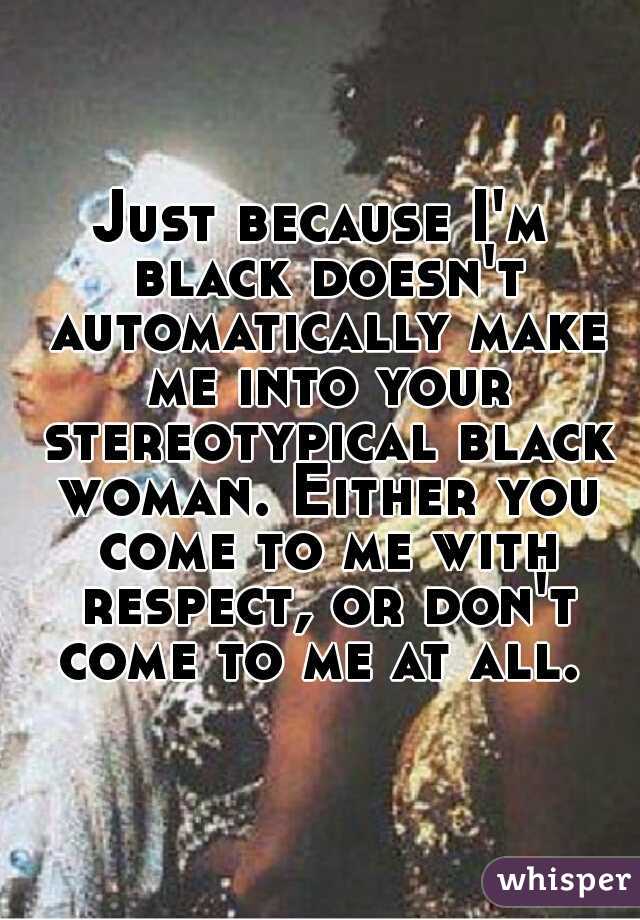 Just because I'm black doesn't automatically make me into your stereotypical black woman. Either you come to me with respect, or don't come to me at all. 