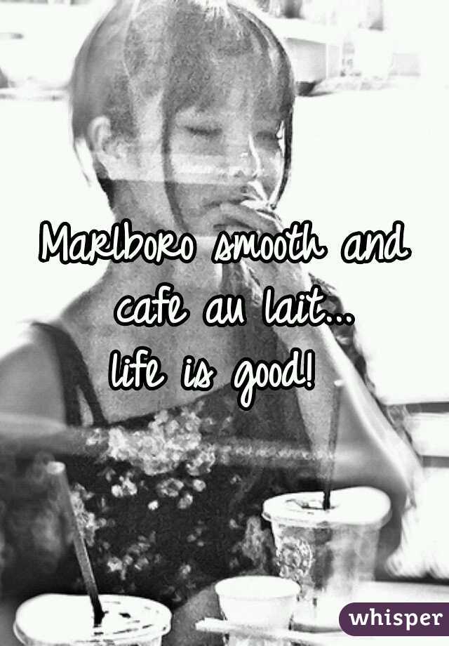 Marlboro smooth and cafe au lait...
life is good! 