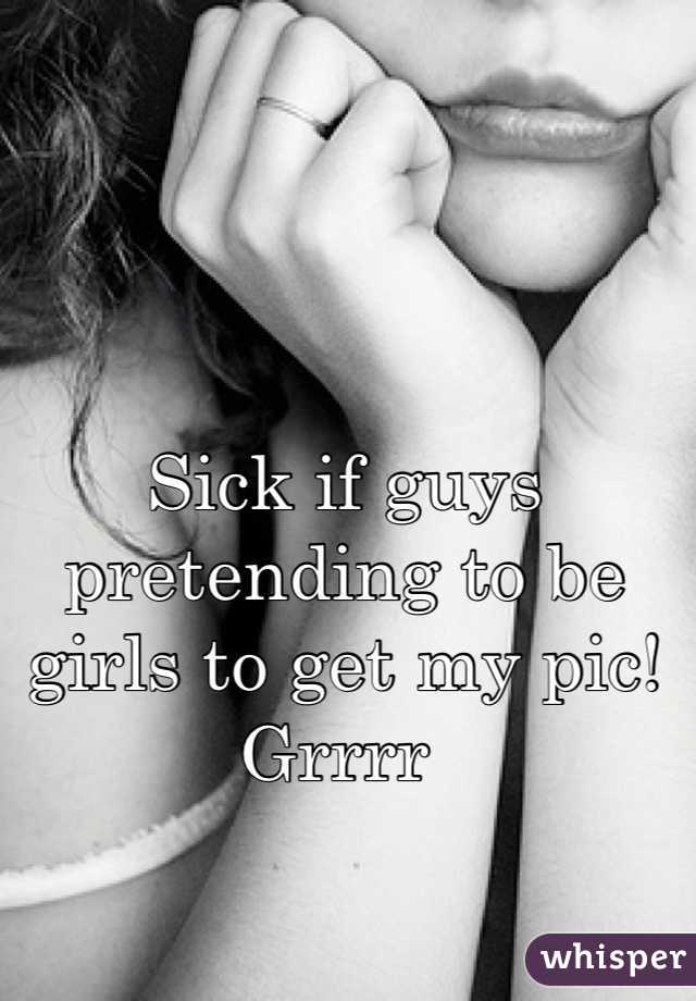 Sick if guys pretending to be girls to get my pic! Grrrr 