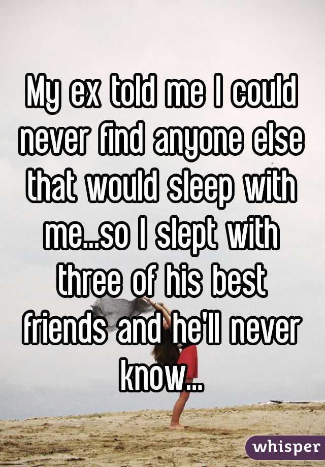My ex told me I could never find anyone else that would sleep with me...so I slept with three of his best friends and he'll never know...