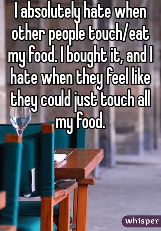 I absolutely hate when other people touch/eat my food. I bought it, and I hate when they feel like they could just touch all my food.