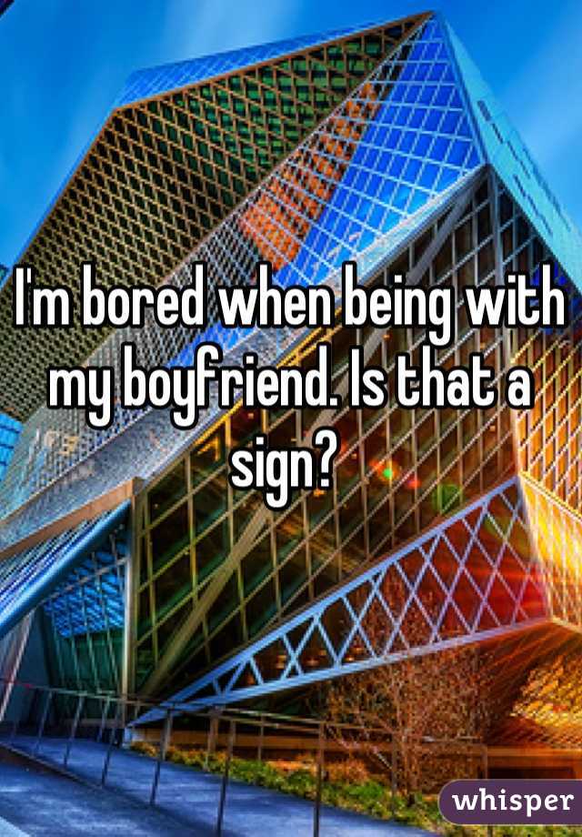 I'm bored when being with my boyfriend. Is that a sign? 