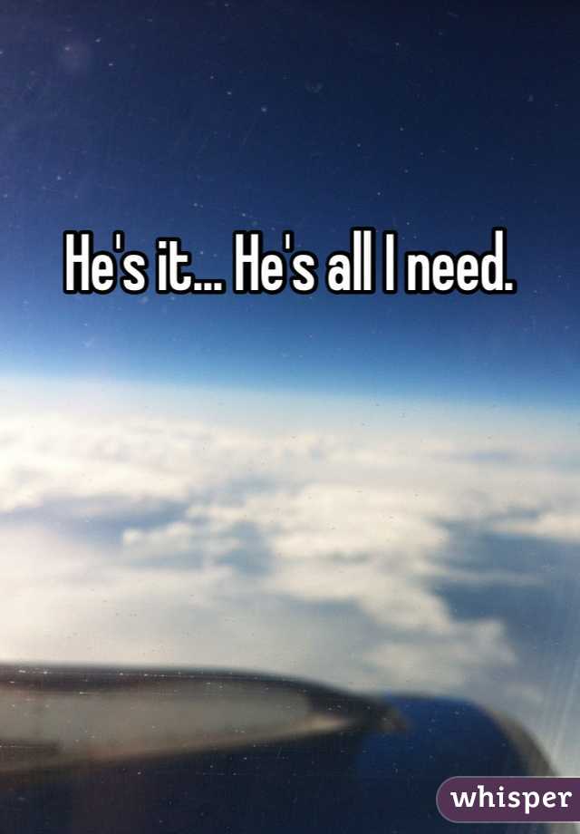 He's it... He's all I need. 