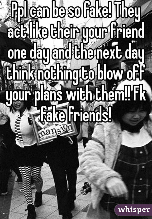 Ppl can be so fake! They act like their your friend one day and the next day think nothing to blow off your plans with them!! Fk fake friends! 
