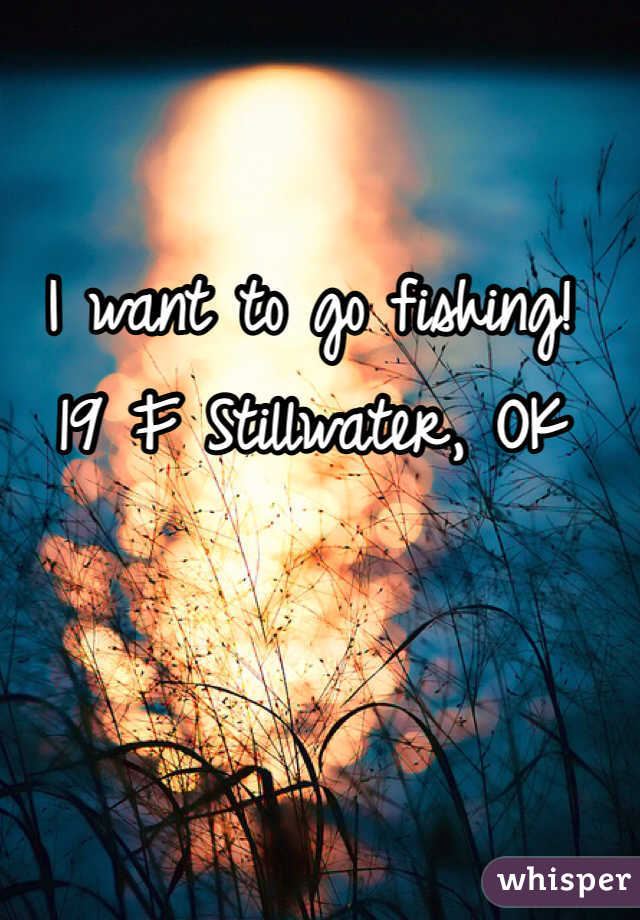 I want to go fishing!
19 F Stillwater, OK