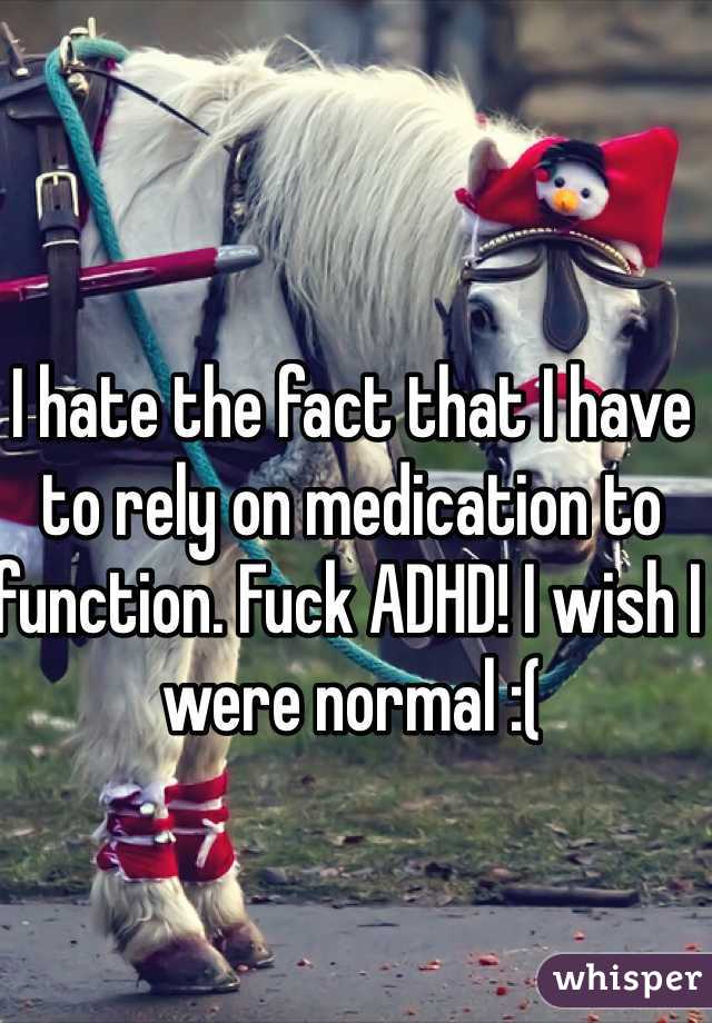I hate the fact that I have to rely on medication to function. Fuck ADHD! I wish I were normal :(