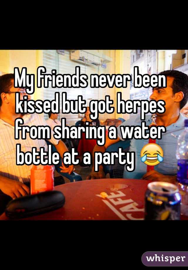 My friends never been kissed but got herpes from sharing a water bottle at a party 😂