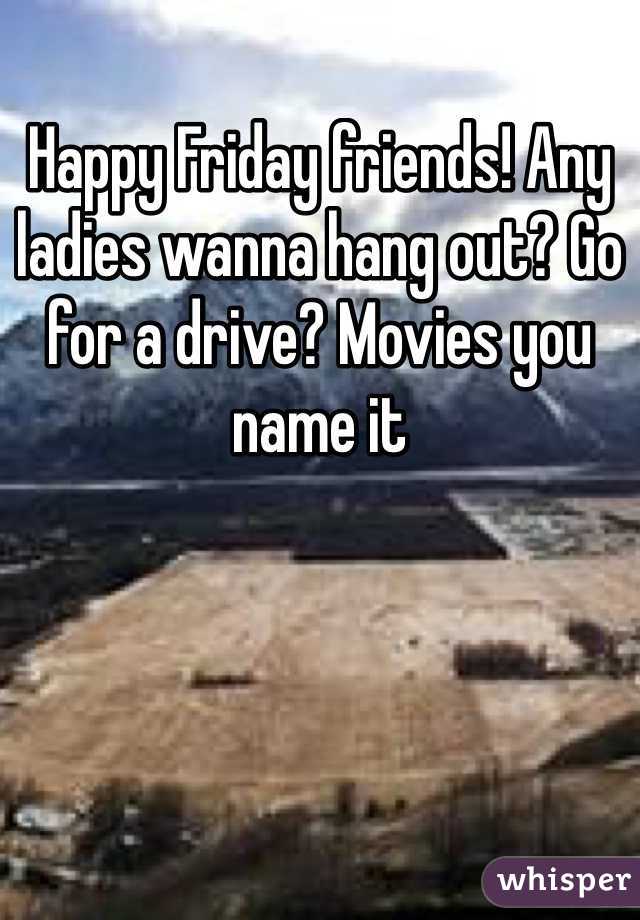 Happy Friday friends! Any ladies wanna hang out? Go for a drive? Movies you name it