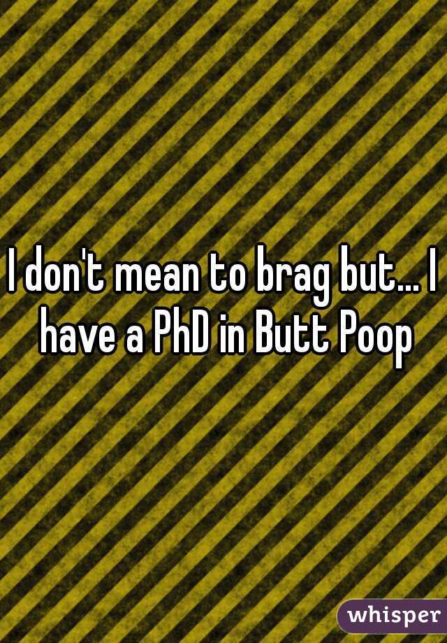 I don't mean to brag but... I have a PhD in Butt Poop