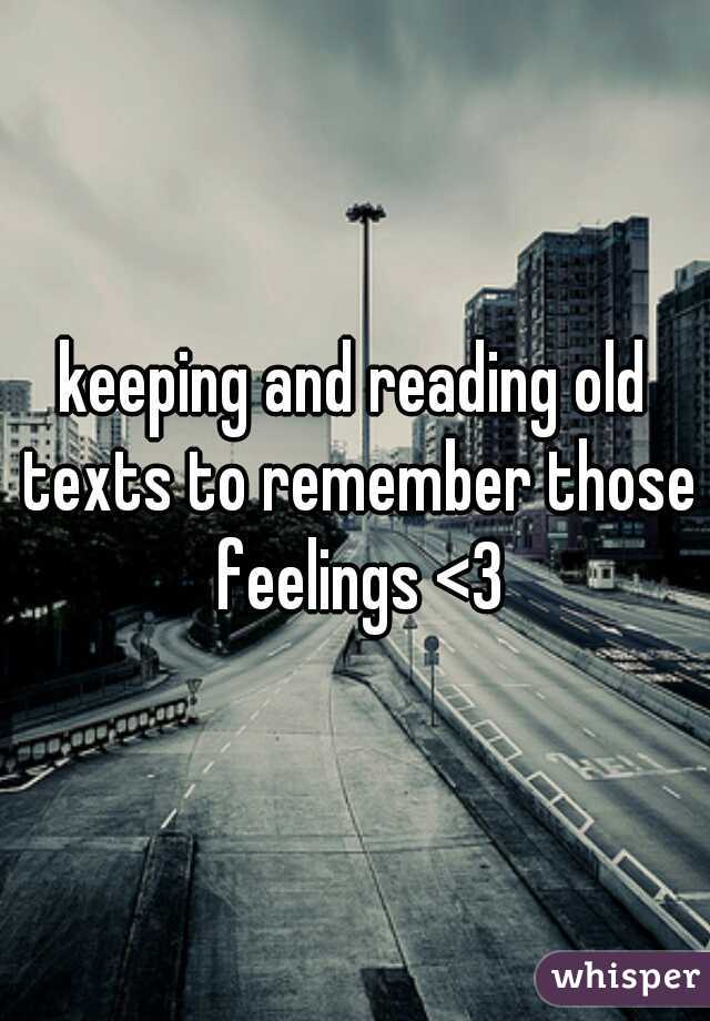 keeping and reading old texts to remember those feelings <3