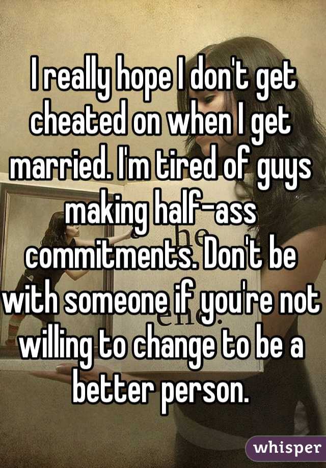  I really hope I don't get cheated on when I get married. I'm tired of guys making half-ass commitments. Don't be with someone if you're not willing to change to be a better person.