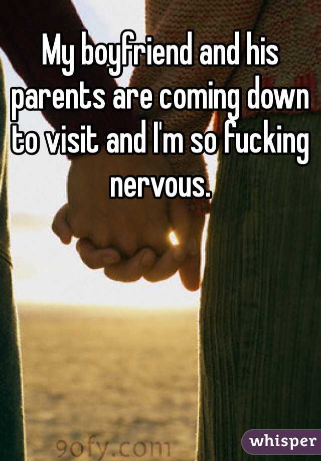 My boyfriend and his parents are coming down to visit and I'm so fucking nervous. 