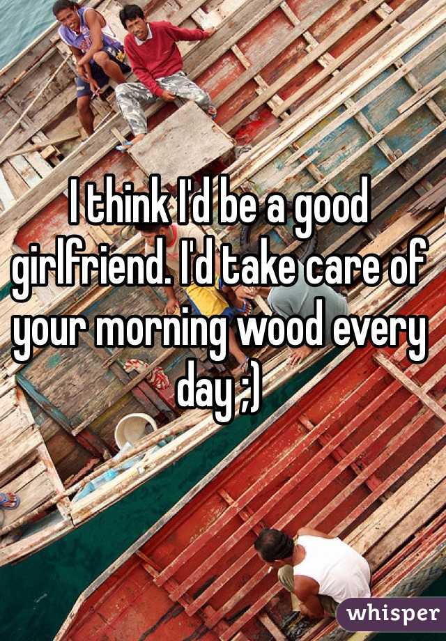 I think I'd be a good girlfriend. I'd take care of your morning wood every day ;)