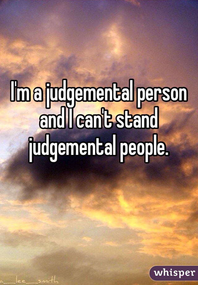 I'm a judgemental person and I can't stand judgemental people.