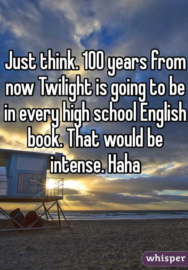 Just think. 100 years from now Twilight is going to be in every high school English book. That would be intense. Haha