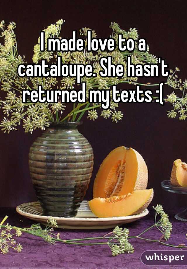 I made love to a cantaloupe. She hasn't returned my texts :(