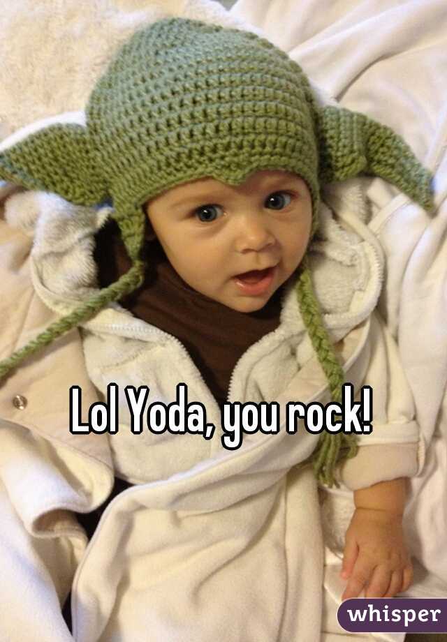 Lol Yoda, you rock!