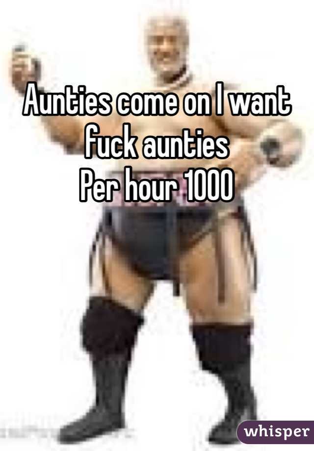 Aunties come on I want fuck aunties 
Per hour 1000 