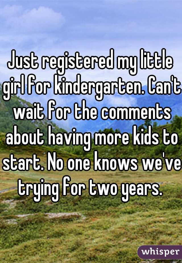 Just registered my little girl for kindergarten. Can't wait for the comments about having more kids to start. No one knows we've trying for two years. 