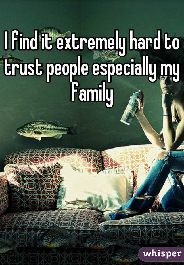 I find it extremely hard to trust people especially my family