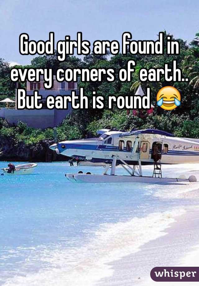Good girls are found in every corners of earth.. But earth is round 😂
