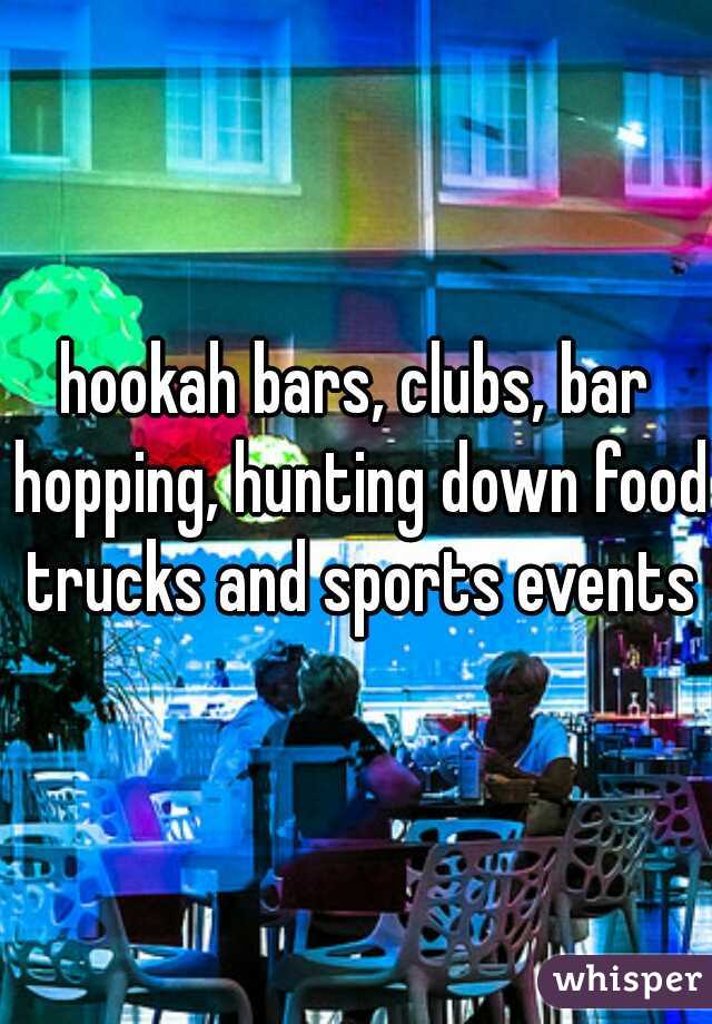 hookah bars, clubs, bar hopping, hunting down food trucks and sports events