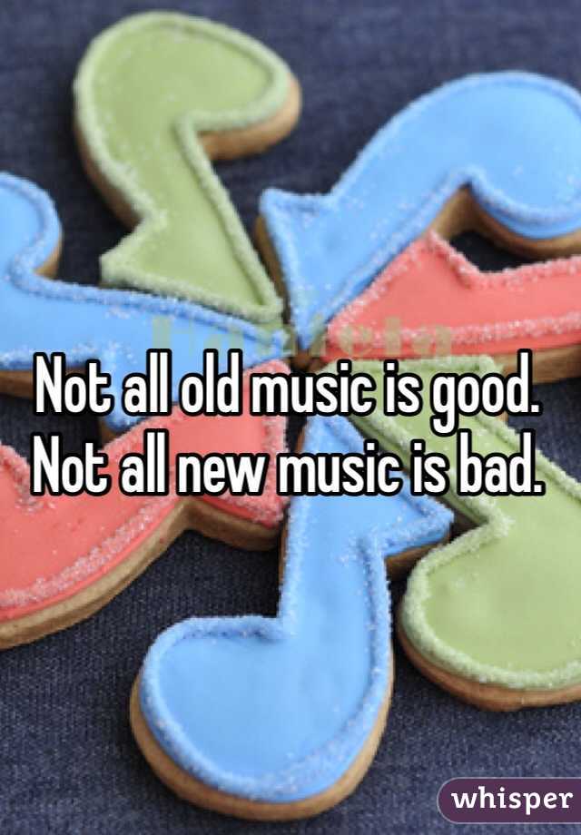 Not all old music is good. Not all new music is bad.