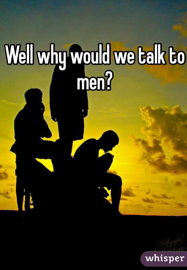 Well why would we talk to men?