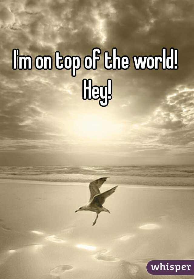 I'm on top of the world!  Hey! 