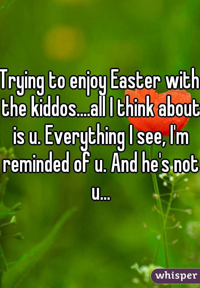Trying to enjoy Easter with the kiddos....all I think about is u. Everything I see, I'm reminded of u. And he's not u...