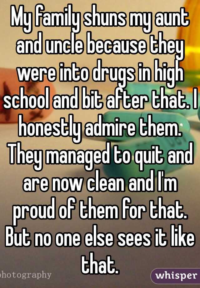 My family shuns my aunt and uncle because they were into drugs in high school and bit after that. I honestly admire them. They managed to quit and are now clean and I'm proud of them for that. But no one else sees it like that.