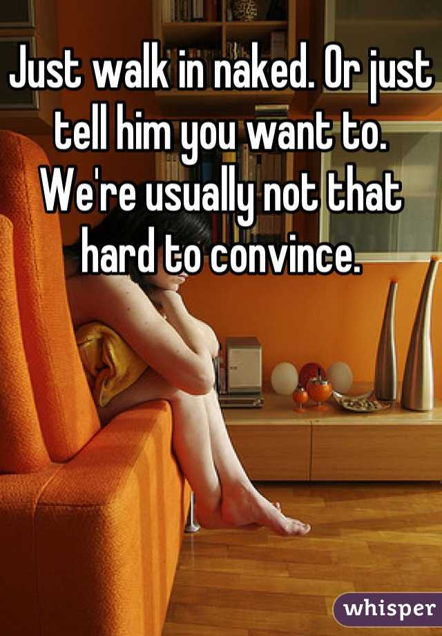 Just walk in naked. Or just tell him you want to. We're usually not that hard to convince.