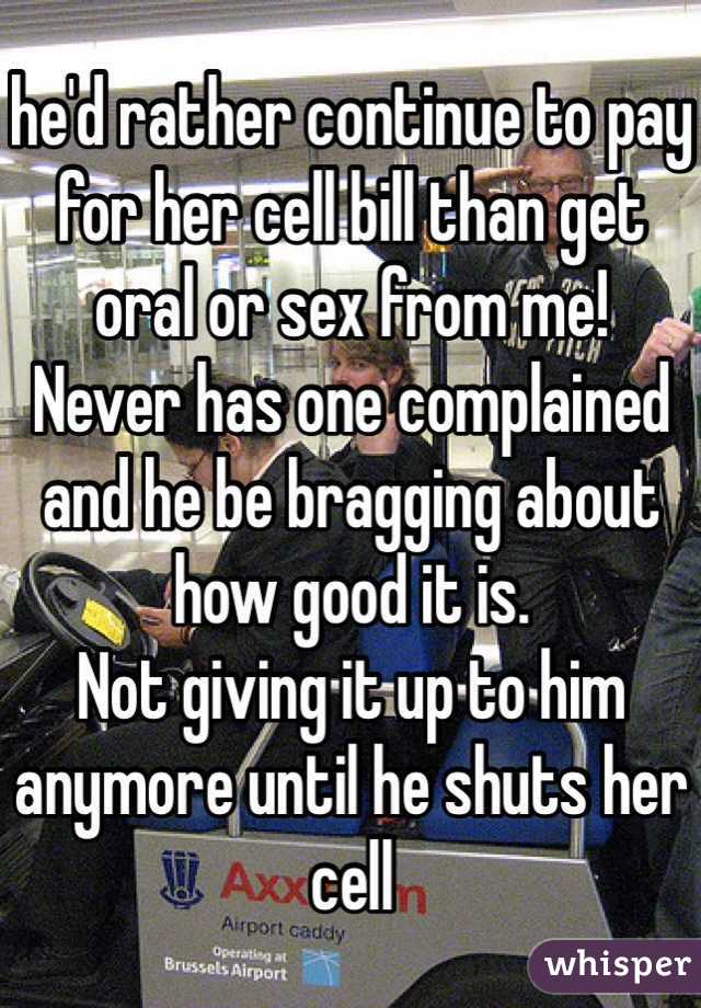 he'd rather continue to pay for her cell bill than get oral or sex from me! 
Never has one complained and he be bragging about how good it is. 
Not giving it up to him anymore until he shuts her cell