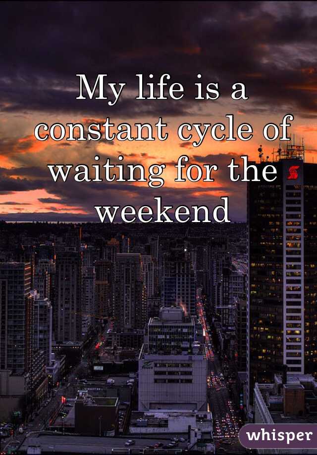 My life is a constant cycle of waiting for the weekend