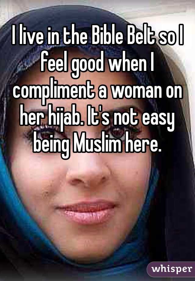 I live in the Bible Belt so I feel good when I compliment a woman on her hijab. It's not easy being Muslim here. 