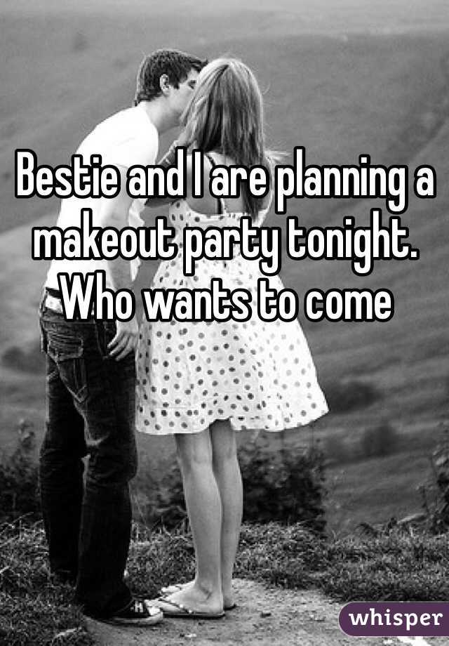 Bestie and I are planning a makeout party tonight. Who wants to come